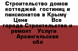 Строительство домов, коттеджей, гостиниц и пансионатов в Крыму › Цена ­ 35 000 - Все города Строительство и ремонт » Услуги   . Архангельская обл.,Северодвинск г.